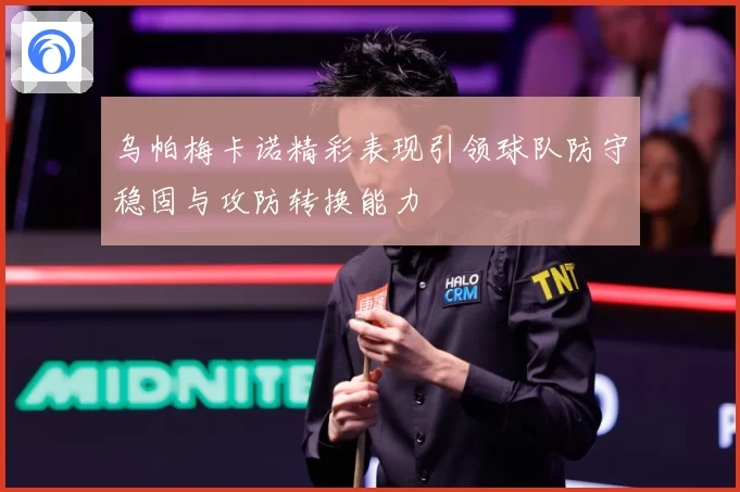 乌帕梅卡诺精彩表现引领球队防守稳固与攻防转换能力