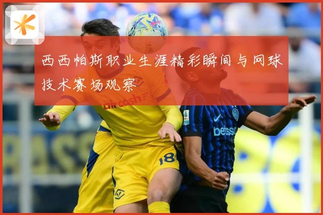 西西帕斯职业生涯精彩瞬间与网球技术赛场观察