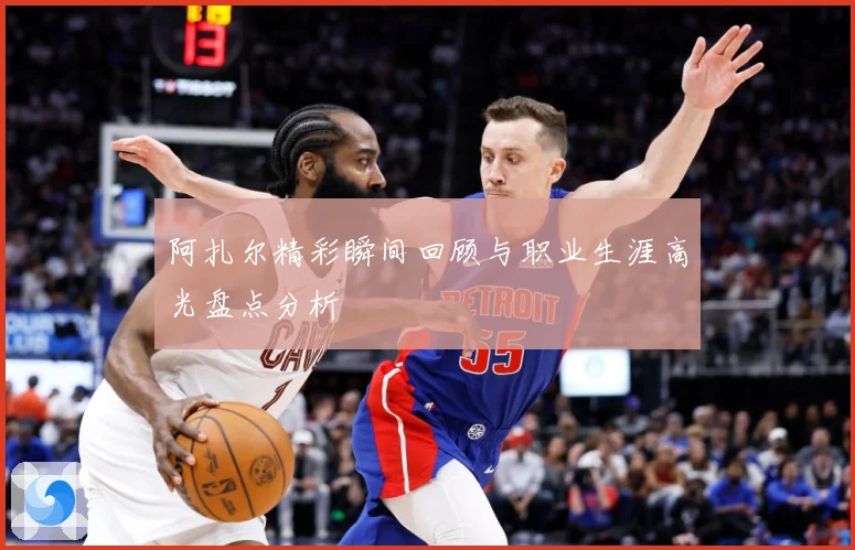 阿扎尔精彩瞬间回顾与职业生涯高光盘点分析