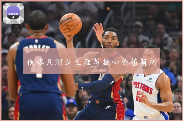 侯逸凡职业生涯与核心价值解析