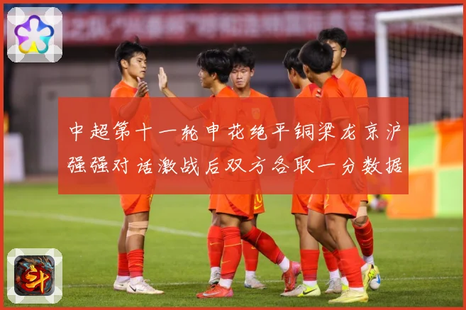 中超第十一轮申花绝平铜梁龙京沪强强对话激战后双方各取一分数据研判