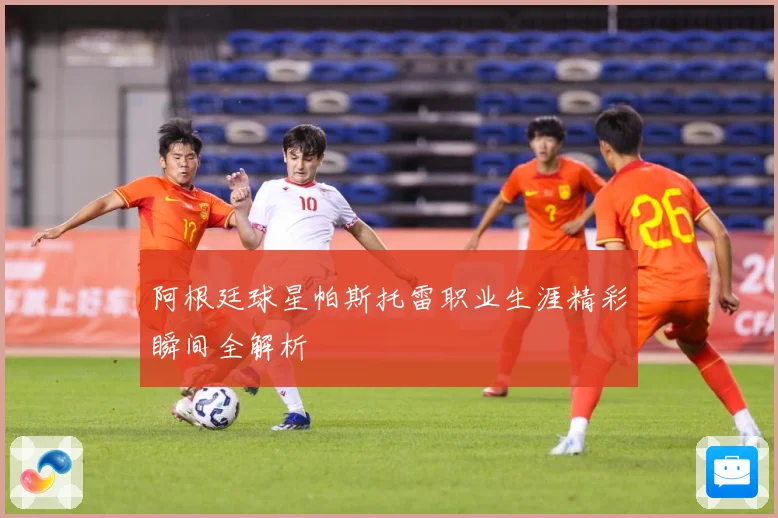 阿根廷球星帕斯托雷职业生涯精彩瞬间全解析