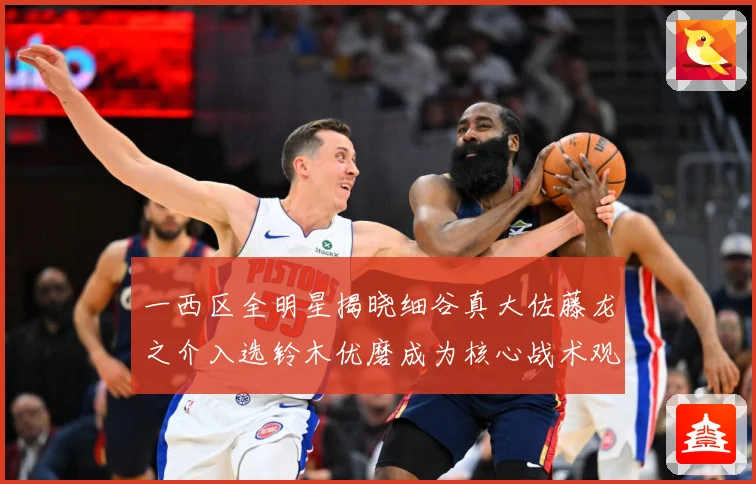 一西区全明星揭晓细谷真大佐藤龙之介入选铃木优磨成为核心战术观察