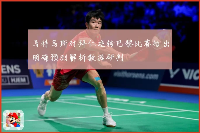 马特乌斯对拜仁逆转巴黎比赛给出明确预测解析数据研判