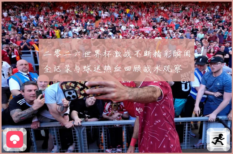二零二六世界杯激战不断精彩瞬间全记录与球迷热血回顾战术观察