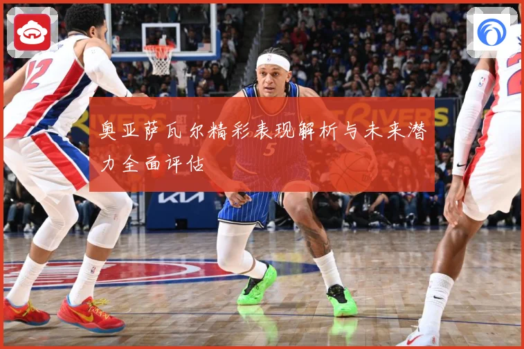 奥亚萨瓦尔精彩表现解析与未来潜力全面评估