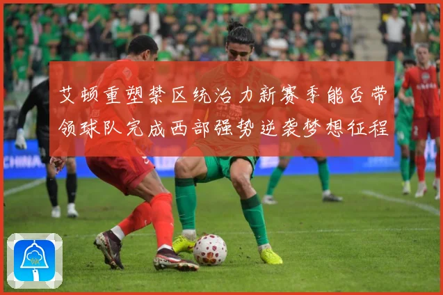 艾顿重塑禁区统治力新赛季能否带领球队完成西部强势逆袭梦想征程