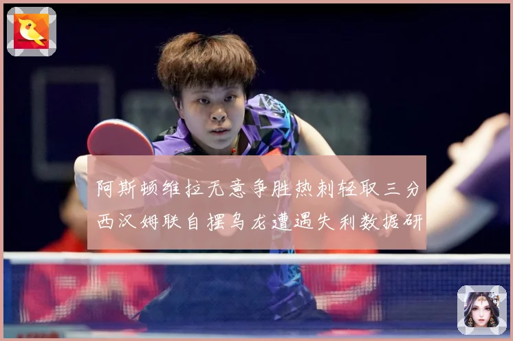阿斯顿维拉无意争胜热刺轻取三分西汉姆联自摆乌龙遭遇失利数据研判