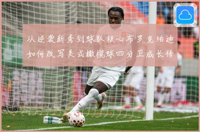 从逆袭新秀到球队核心布罗克珀迪如何改写美式橄榄球四分卫成长传奇之路解析