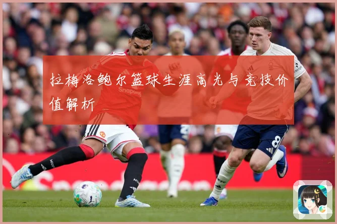 拉梅洛鲍尔篮球生涯高光与竞技价值解析