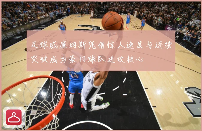 足球威廉姆斯凭借惊人速度与连续突破成为豪门球队进攻核心