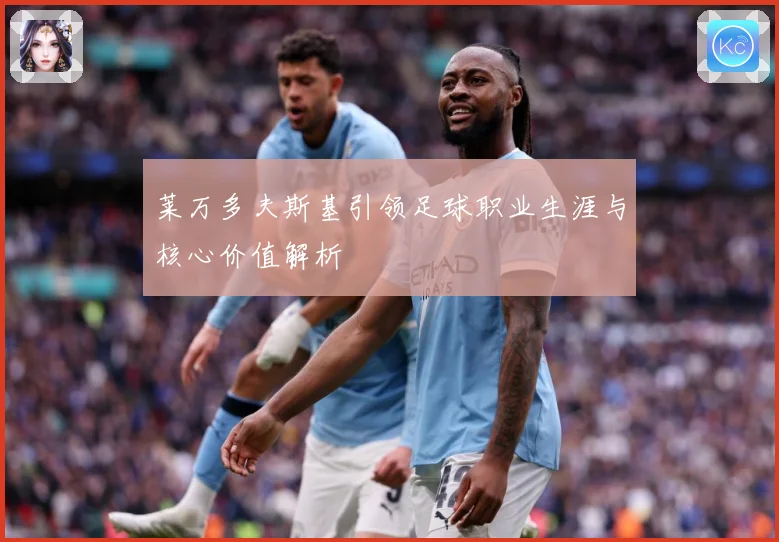 莱万多夫斯基引领足球职业生涯与核心价值解析