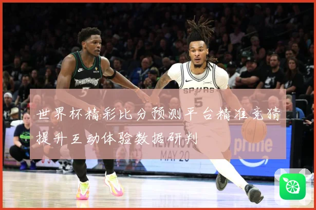 世界杯精彩比分预测平台精准竞猜提升互动体验数据研判