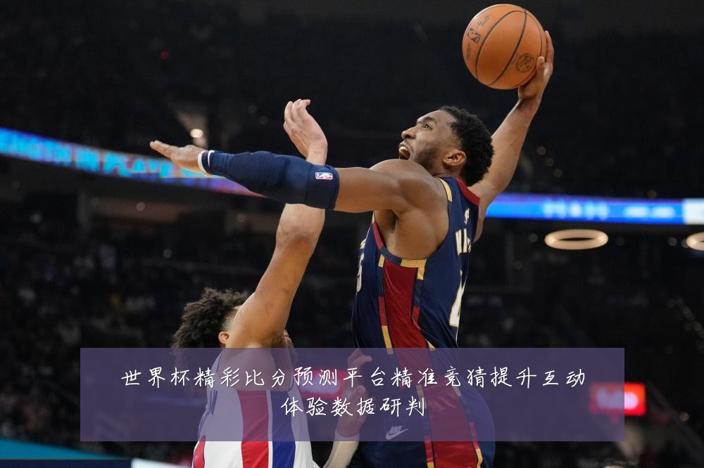 世界杯精彩比分预测平台精准竞猜提升互动体验数据研判
