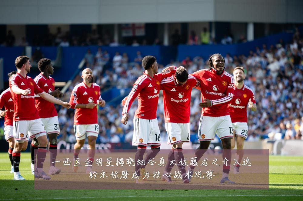 一西区全明星揭晓细谷真大佐藤龙之介入选铃木优磨成为核心战术观察
