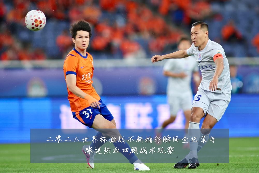 二零二六世界杯激战不断精彩瞬间全记录与球迷热血回顾战术观察