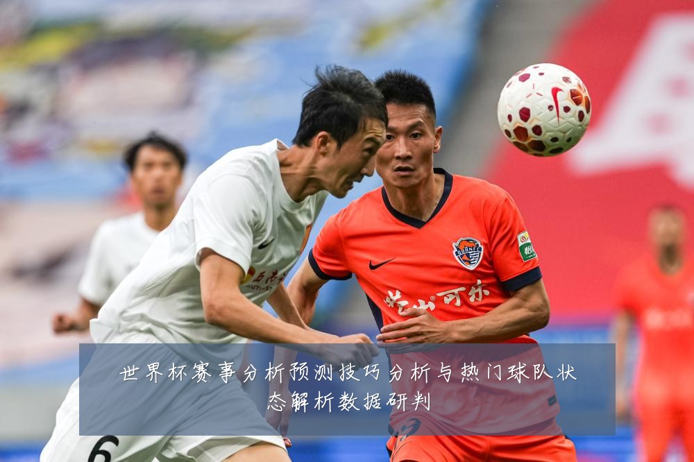 世界杯赛事分析预测技巧分析与热门球队状态解析数据研判